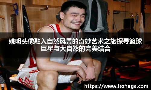 姚明头像融入自然风景的奇妙艺术之旅探寻篮球巨星与大自然的完美结合