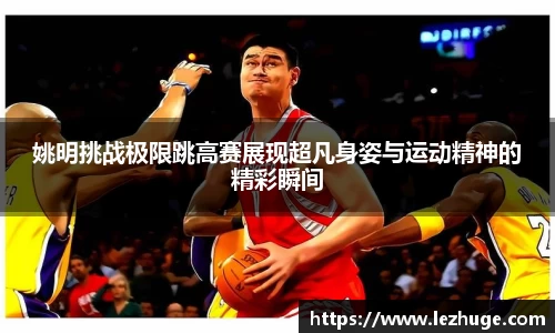 姚明挑战极限跳高赛展现超凡身姿与运动精神的精彩瞬间