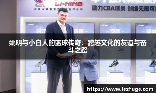 姚明与小白人的篮球传奇：跨越文化的友谊与奋斗之路