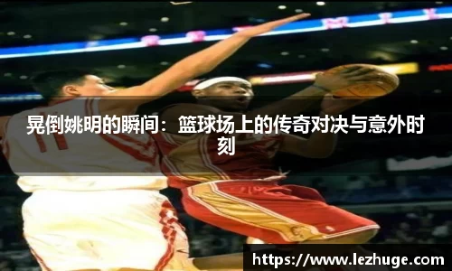 晃倒姚明的瞬间：篮球场上的传奇对决与意外时刻