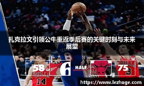 扎克拉文引领公牛重返季后赛的关键时刻与未来展望